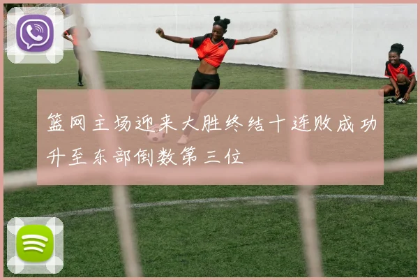 篮网主场迎来大胜终结十连败成功升至东部倒数第三位