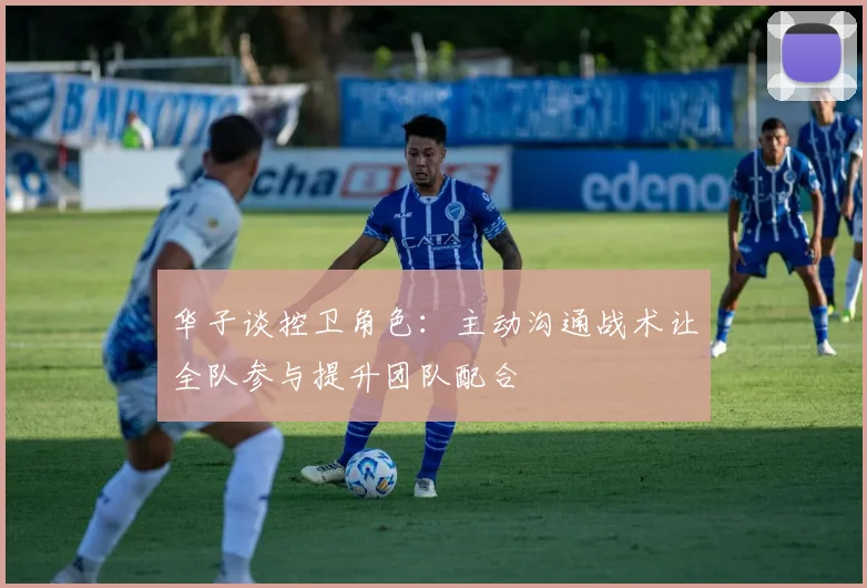 华子谈控卫角色：主动沟通战术让全队参与提升团队配合