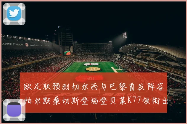 欧足联预测切尔西与巴黎首发阵容帕尔默桑切斯登场登贝莱K77领衔出战