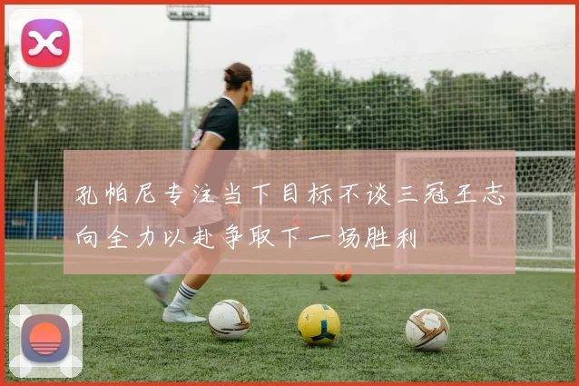 孔帕尼专注当下目标不谈三冠王志向全力以赴争取下一场胜利