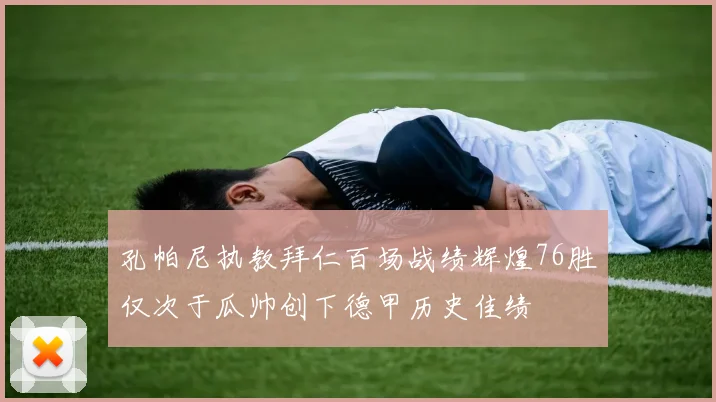 孔帕尼执教拜仁百场战绩辉煌76胜仅次于瓜帅创下德甲历史佳绩