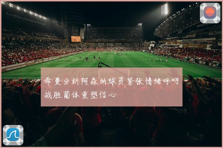 希曼分析阿森纳球员紧张情绪呼吁战胜葡体重塑信心