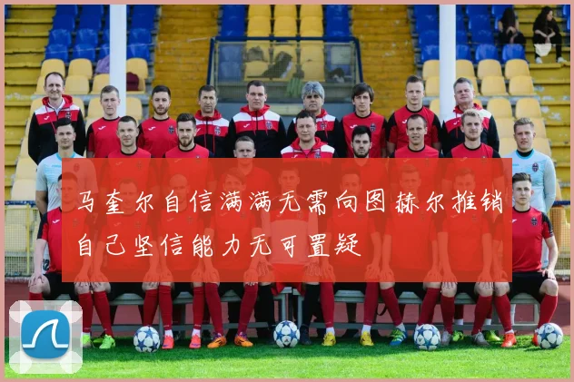 马奎尔自信满满无需向图赫尔推销自己坚信能力无可置疑