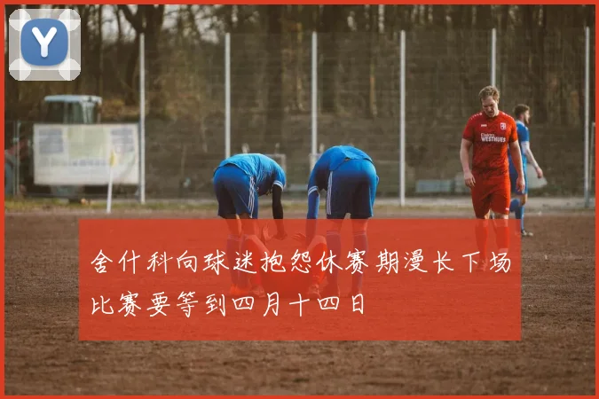 舍什科向球迷抱怨休赛期漫长下场比赛要等到四月十四日