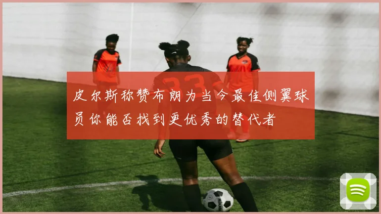 皮尔斯称赞布朗为当今最佳侧翼球员你能否找到更优秀的替代者