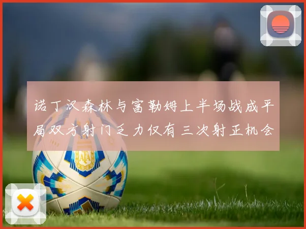 诺丁汉森林与富勒姆上半场战成平局双方射门乏力仅有三次射正机会