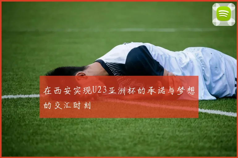 在西安实现U23亚洲杯的承诺与梦想的交汇时刻