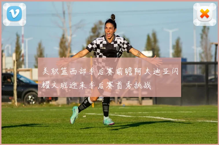 美职篮西部季后赛前瞻阿夫迪亚闪耀文班迎来季后赛首秀挑战