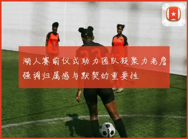 湖人赛前仪式助力团队凝聚力老詹强调归属感与默契的重要性