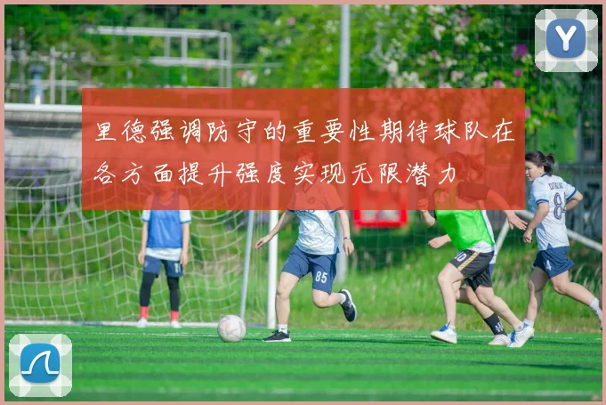 里德强调防守的重要性期待球队在各方面提升强度实现无限潜力