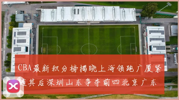 CBA最新积分榜揭晓上海领跑广厦紧随其后深圳山东争夺前四北京广东稳居前列