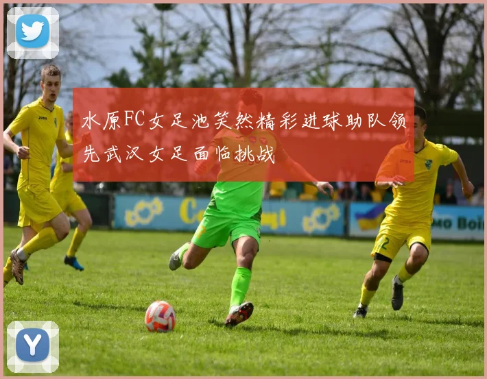 水原FC女足池笑然精彩进球助队领先武汉女足面临挑战