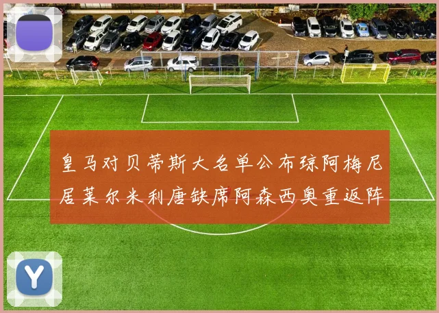 皇马对贝蒂斯大名单公布琼阿梅尼居莱尔米利唐缺席阿森西奥重返阵容