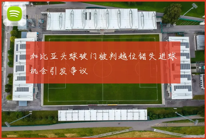 加比亚头球破门被判越位错失进球机会引发争议