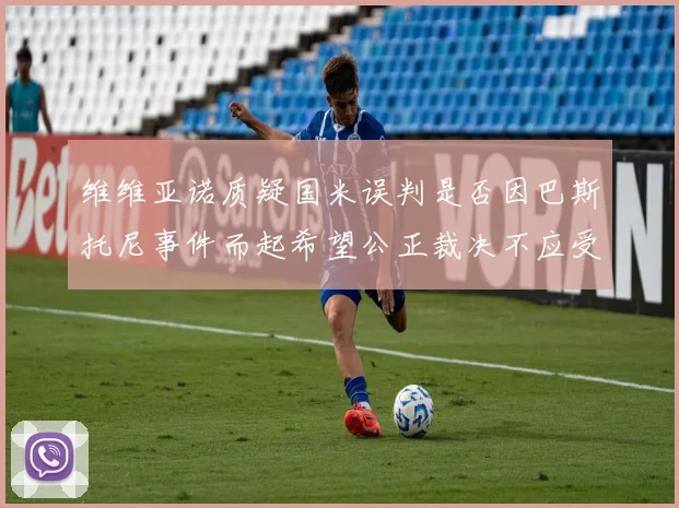 维维亚诺质疑国米误判是否因巴斯托尼事件而起希望公正裁决不应受影响