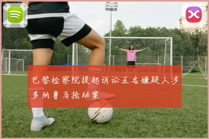 巴黎检察院提起诉讼五名嫌疑人涉多纳鲁马抢劫案