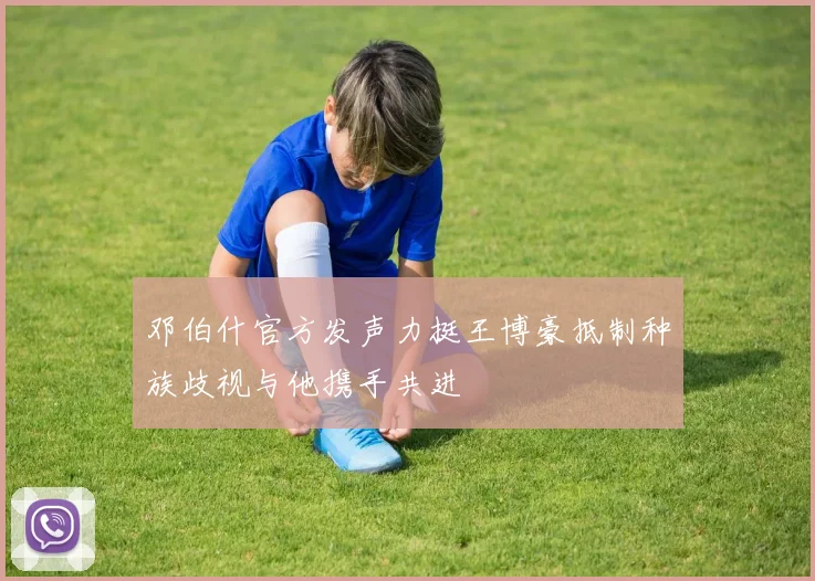 邓伯什官方发声力挺王博豪抵制种族歧视与他携手共进