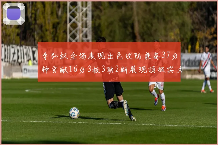 李弘权全场表现出色攻防兼备37分钟贡献16分3板3助2断展现顶级实力