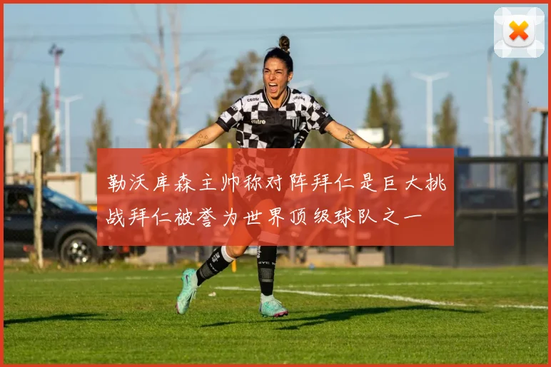 勒沃库森主帅称对阵拜仁是巨大挑战拜仁被誉为世界顶级球队之一