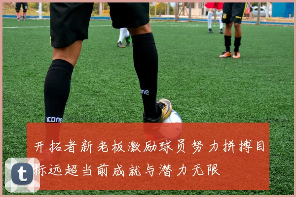开拓者新老板激励球员努力拼搏目标远超当前成就与潜力无限