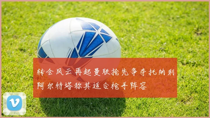 转会风云再起曼联抢先争夺托纳利阿尔特塔称其适合枪手阵容
