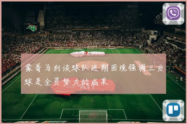 蒙哥马利谈球队近期困境强调三分球是全员努力的成果