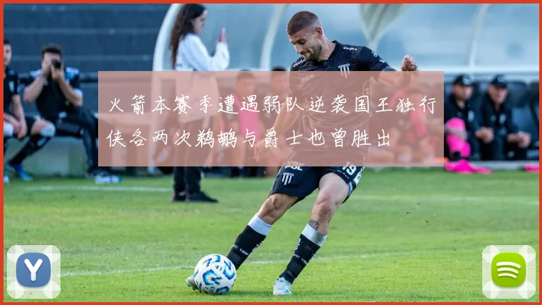 火箭本赛季遭遇弱队逆袭国王独行侠各两次鹈鹕与爵士也曾胜出