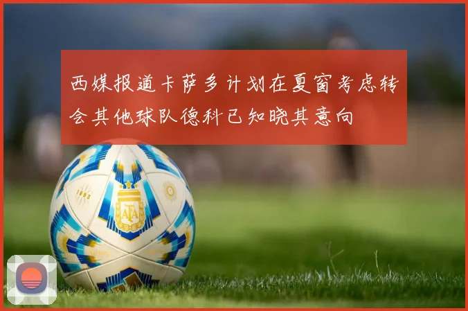 西媒报道卡萨多计划在夏窗考虑转会其他球队德科已知晓其意向