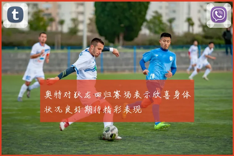 奥特对狄龙回归赛场表示欣喜身体状况良好期待精彩表现