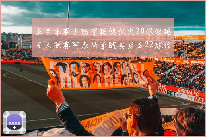 米兰本赛季防守稳健仅失20球领跑五大联赛阿森纳紧随其后丢22球位居第五