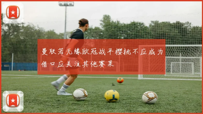 曼联若无缘欧冠战平樱桃不应成为借口应关注其他赛果