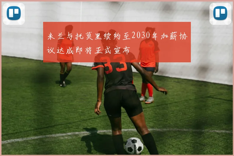 米兰与托莫里续约至2030年加薪协议达成即将正式宣布