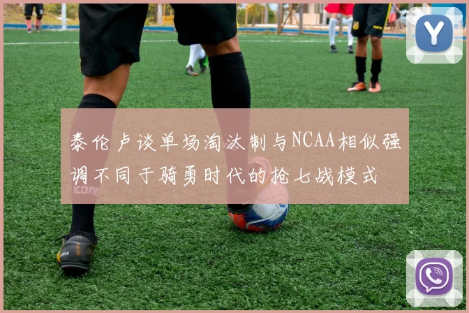 泰伦卢谈单场淘汰制与NCAA相似强调不同于骑勇时代的抢七战模式