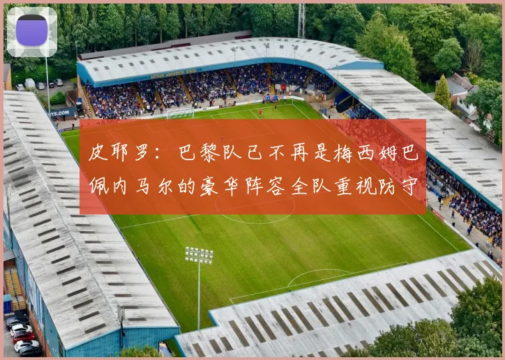 皮耶罗：巴黎队已不再是梅西姆巴佩内马尔的豪华阵容全队重视防守