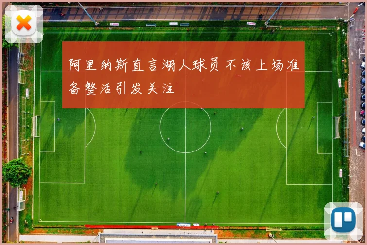 阿里纳斯直言湖人球员不该上场准备整活引发关注