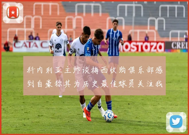 科内利亚主帅谈梅西收购俱乐部感到自豪称其为历史最佳球员关注我们