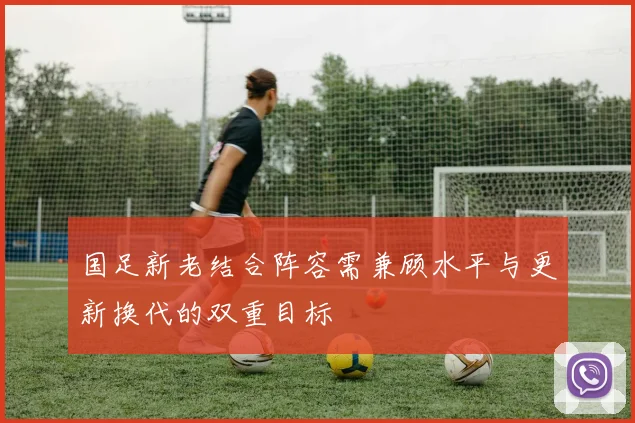 国足新老结合阵容需兼顾水平与更新换代的双重目标